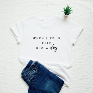 Dog shirt, when life is ruff hug a dog